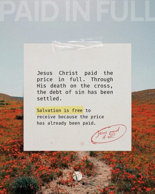 PAID IN FULL.  Sin carries a debt that we could never pay ourselves. No amount of good works, religion, or effort could ever make us right with God.  But Jesus Christ took our place.  He died on the cross for our sins, was buried, and rose again. He paid the price in full so that salvation could be offered freely to us.  “For the wages of sin is death; but the gift of God is eternal life through Jesus Christ our Lord.” — Romans 6:23  Salvation is not something you earn. It is not something you buy. It is the free gift of God, received by faith in Jesus Christ.  The price has been paid. The gift is offered. Will you receive it?